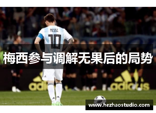 梅西参与调解无果后的局势